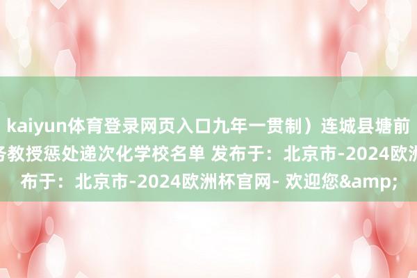 kaiyun体育登录网页入口九年一贯制）连城县塘前学校2024年福建省义务教授惩处递次化学校名单 发布于：北京市-2024欧洲杯官网- 欢迎您&