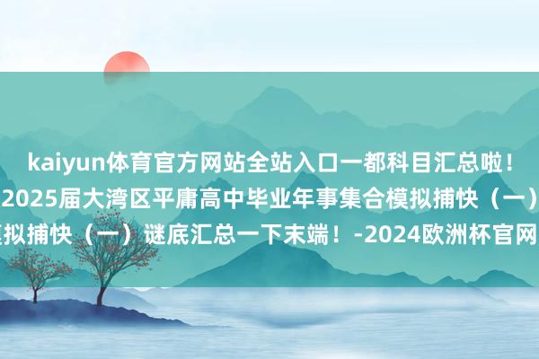 kaiyun体育官方网站全站入口一都科目汇总啦！2025界广东大湾区一模2025届大湾区平庸高中毕业年事集合模拟捕快（一）谜底汇总一下末端！-2024欧洲杯官网- 欢迎您&