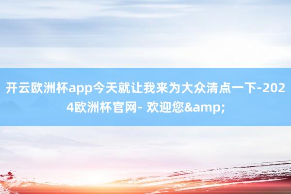 开云欧洲杯app今天就让我来为大众清点一下-2024欧洲杯官网- 欢迎您&
