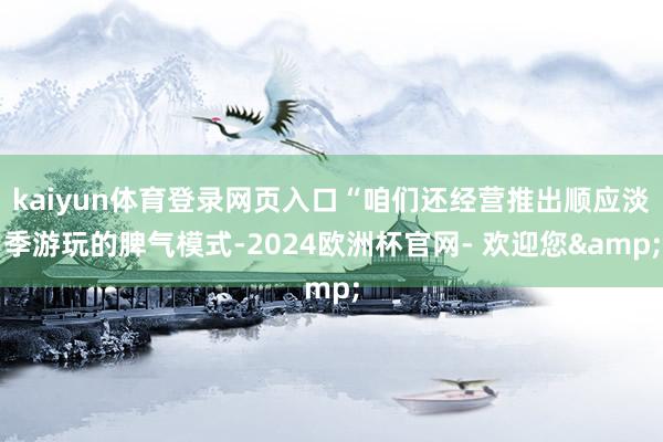 kaiyun体育登录网页入口“咱们还经营推出顺应淡季游玩的脾气模式-2024欧洲杯官网- 欢迎您&