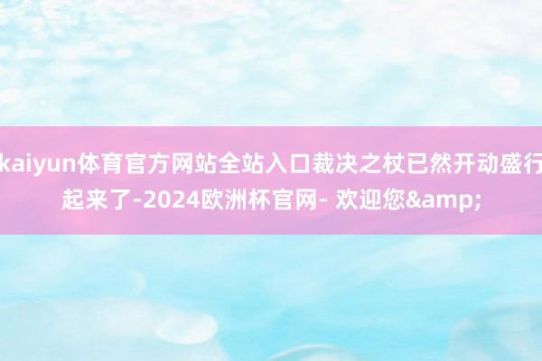 kaiyun体育官方网站全站入口裁决之杖已然开动盛行起来了-2024欧洲杯官网- 欢迎您&