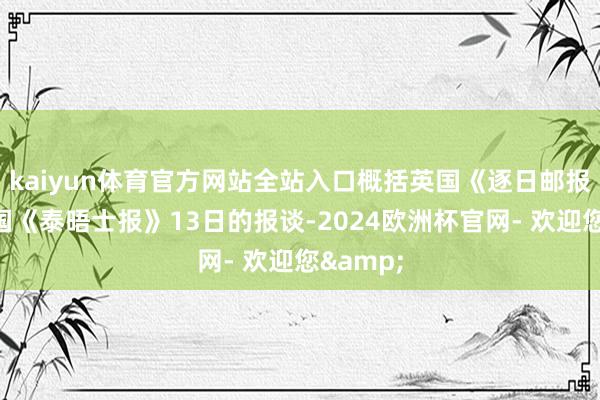 kaiyun体育官方网站全站入口概括英国《逐日邮报》和英国《泰晤士报》13日的报谈-2024欧洲杯官网- 欢迎您&