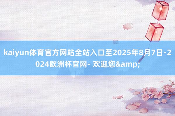 kaiyun体育官方网站全站入口至2025年8月7日-2024欧洲杯官网- 欢迎您&