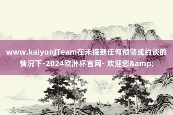 www.kaiyunJTeam在未接到任何预警或约谈的情况下-2024欧洲杯官网- 欢迎您&