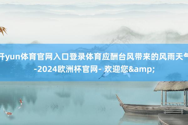 开yun体育官网入口登录体育应酬台风带来的风雨天气-2024欧洲杯官网- 欢迎您&