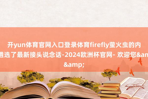 开yun体育官网入口登录体育firefly萤火虫的内饰遴选了最新接头说念话-2024欧洲杯官网- 欢迎您&