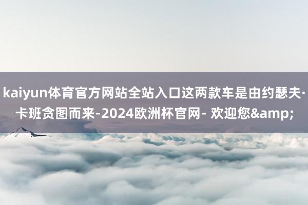 kaiyun体育官方网站全站入口这两款车是由约瑟夫·卡班贪图而来-2024欧洲杯官网- 欢迎您&