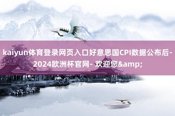 kaiyun体育登录网页入口好意思国CPI数据公布后-2024欧洲杯官网- 欢迎您&