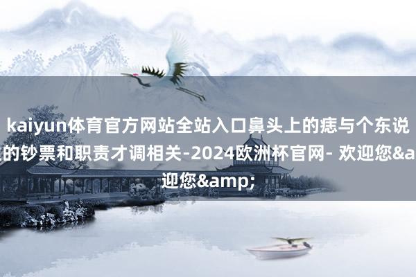 kaiyun体育官方网站全站入口鼻头上的痣与个东说念主的钞票和职责才调相关-2024欧洲杯官网- 欢迎您&