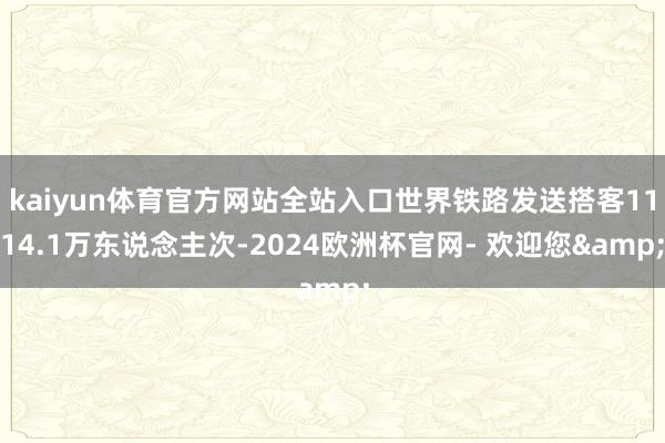 kaiyun体育官方网站全站入口世界铁路发送搭客1114.1万东说念主次-2024欧洲杯官网- 欢迎您&