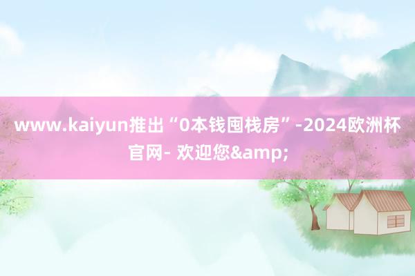 www.kaiyun推出“0本钱囤栈房”-2024欧洲杯官网- 欢迎您&