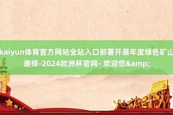 kaiyun体育官方网站全站入口部署开展年度绿色矿山遴择-2024欧洲杯官网- 欢迎您&