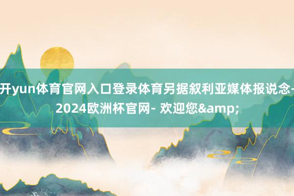 开yun体育官网入口登录体育另据叙利亚媒体报说念-2024欧洲杯官网- 欢迎您&