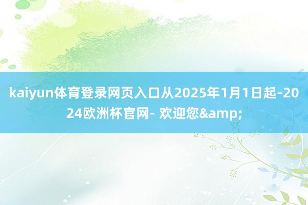 kaiyun体育登录网页入口从2025年1月1日起-2024欧洲杯官网- 欢迎您&