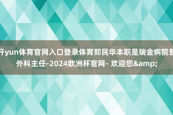 开yun体育官网入口登录体育郑民华本职是瑞金病院普外科主任-2024欧洲杯官网- 欢迎您&