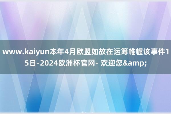 www.kaiyun本年4月欧盟如故在运筹帷幄该事件15日-2024欧洲杯官网- 欢迎您&