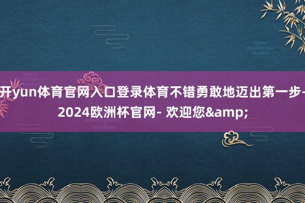 开yun体育官网入口登录体育不错勇敢地迈出第一步-2024欧洲杯官网- 欢迎您&