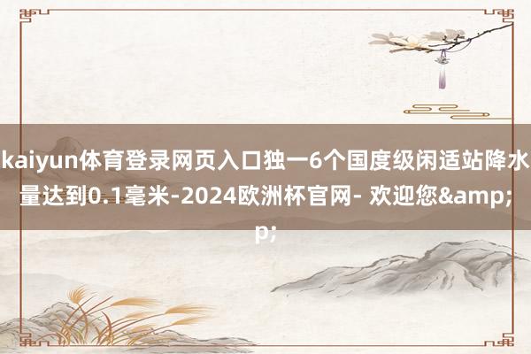 kaiyun体育登录网页入口独一6个国度级闲适站降水量达到0.1毫米-2024欧洲杯官网- 欢迎您&