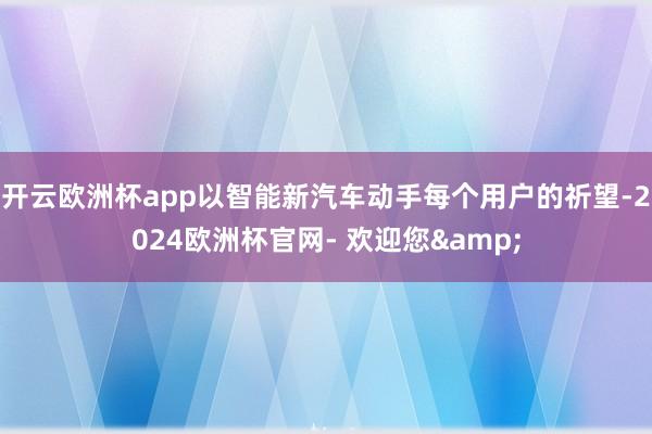 开云欧洲杯app以智能新汽车动手每个用户的祈望-2024欧洲杯官网- 欢迎您&