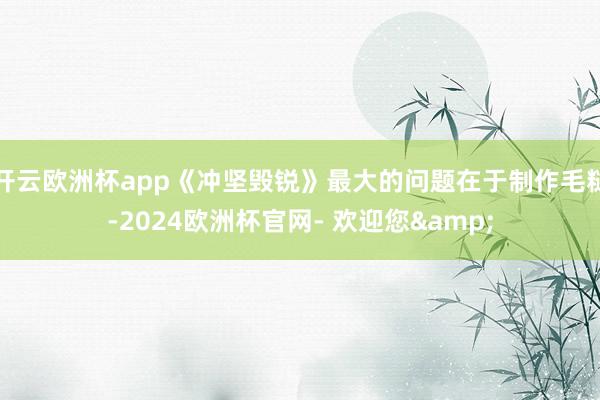开云欧洲杯app《冲坚毁锐》最大的问题在于制作毛糙-2024欧洲杯官网- 欢迎您&