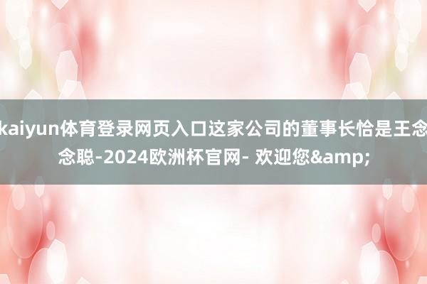 kaiyun体育登录网页入口这家公司的董事长恰是王念念聪-2024欧洲杯官网- 欢迎您&