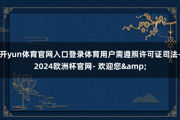开yun体育官网入口登录体育用户需遵照许可证司法-2024欧洲杯官网- 欢迎您&