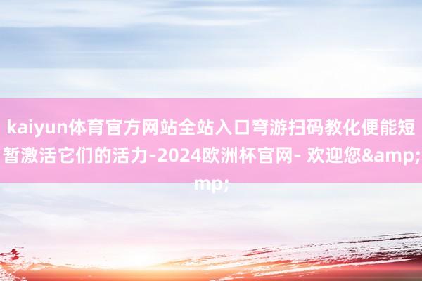 kaiyun体育官方网站全站入口穹游扫码教化便能短暂激活它们的活力-2024欧洲杯官网- 欢迎您&