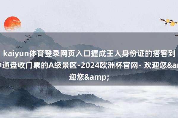 kaiyun体育登录网页入口握成王人身份证的搭客到腾冲通盘收门票的A级景区-2024欧洲杯官网- 欢迎您&