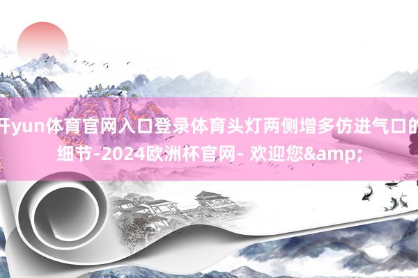 开yun体育官网入口登录体育头灯两侧增多仿进气口的细节-2024欧洲杯官网- 欢迎您&