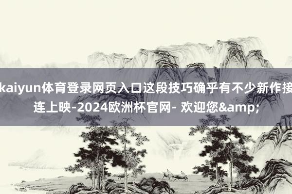 kaiyun体育登录网页入口这段技巧确乎有不少新作接连上映-2024欧洲杯官网- 欢迎您&