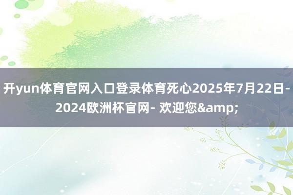 开yun体育官网入口登录体育死心2025年7月22日-2024欧洲杯官网- 欢迎您&