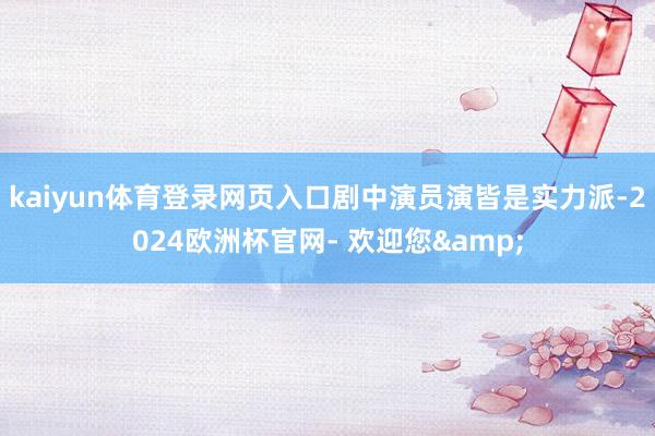 kaiyun体育登录网页入口剧中演员演皆是实力派-2024欧洲杯官网- 欢迎您&