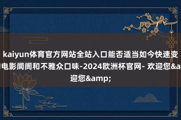 kaiyun体育官方网站全站入口能否适当如今快速变化的电影阛阓和不雅众口味-2024欧洲杯官网- 欢迎您&