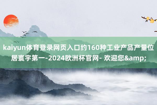 kaiyun体育登录网页入口约160种工业产品产量位居寰宇第一-2024欧洲杯官网- 欢迎您&