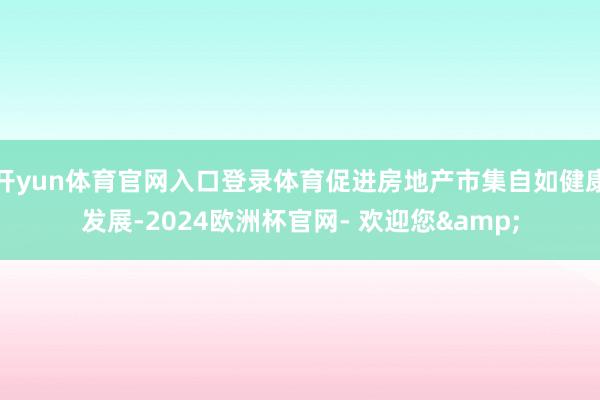 开yun体育官网入口登录体育促进房地产市集自如健康发展-2024欧洲杯官网- 欢迎您&