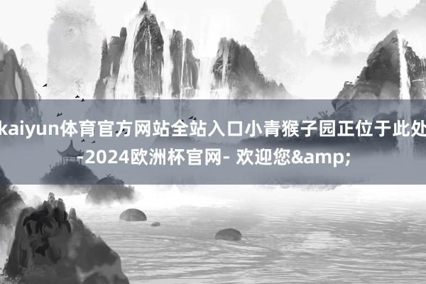 kaiyun体育官方网站全站入口小青猴子园正位于此处-2024欧洲杯官网- 欢迎您&