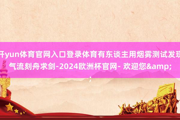 开yun体育官网入口登录体育有东谈主用烟雾测试发现气流刻舟求剑-2024欧洲杯官网- 欢迎您&