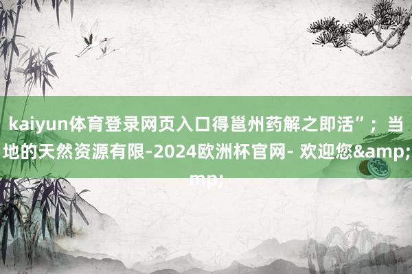 kaiyun体育登录网页入口得邕州药解之即活”；当地的天然资源有限-2024欧洲杯官网- 欢迎您&