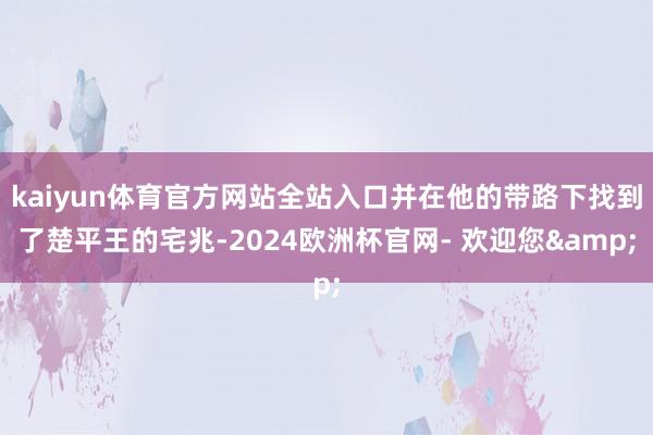 kaiyun体育官方网站全站入口并在他的带路下找到了楚平王的宅兆-2024欧洲杯官网- 欢迎您&
