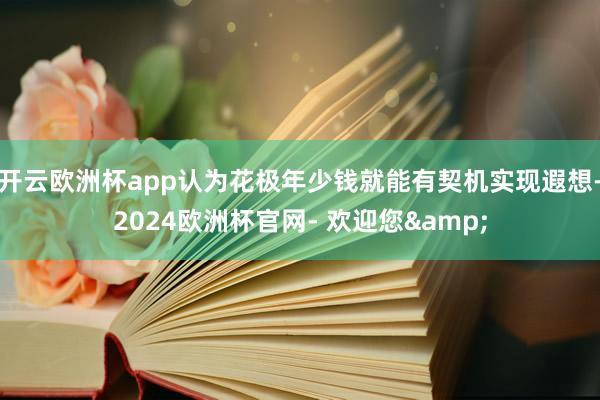 开云欧洲杯app认为花极年少钱就能有契机实现遐想-2024欧洲杯官网- 欢迎您&