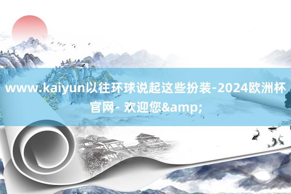 www.kaiyun以往环球说起这些扮装-2024欧洲杯官网- 欢迎您&