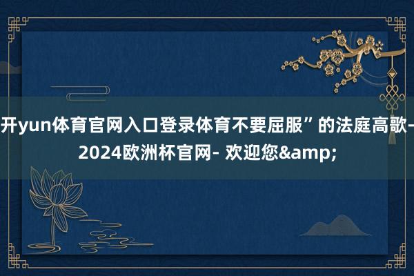 开yun体育官网入口登录体育不要屈服”的法庭高歌-2024欧洲杯官网- 欢迎您&