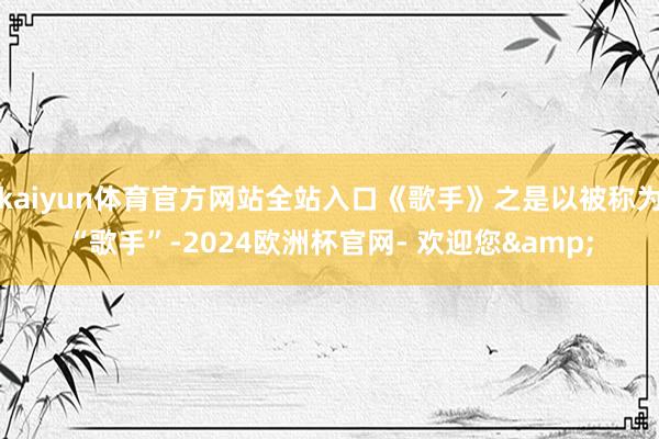 kaiyun体育官方网站全站入口《歌手》之是以被称为“歌手”-2024欧洲杯官网- 欢迎您&