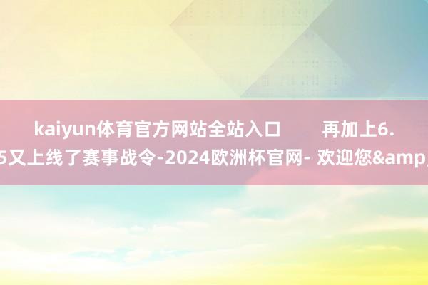 kaiyun体育官方网站全站入口        再加上6.5又上线了赛事战令-2024欧洲杯官网- 欢迎您&