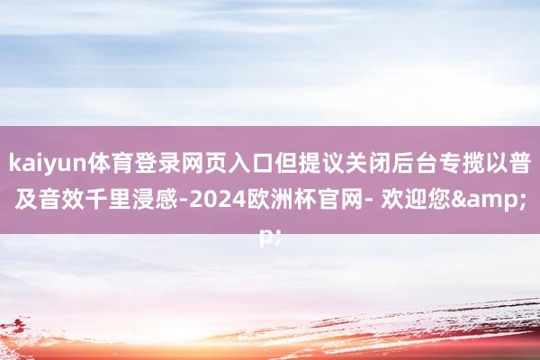 kaiyun体育登录网页入口但提议关闭后台专揽以普及音效千里浸感-2024欧洲杯官网- 欢迎您&