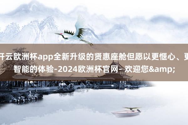 开云欧洲杯app全新升级的贤惠座舱但愿以更惬心、更智能的体验-2024欧洲杯官网- 欢迎您&