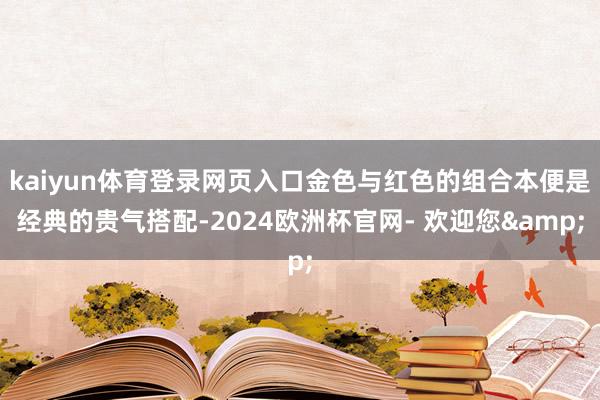 kaiyun体育登录网页入口金色与红色的组合本便是经典的贵气搭配-2024欧洲杯官网- 欢迎您&
