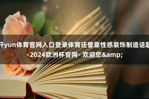 开yun体育官网入口登录体育还曾靠性感装饰制造话题-2024欧洲杯官网- 欢迎您&