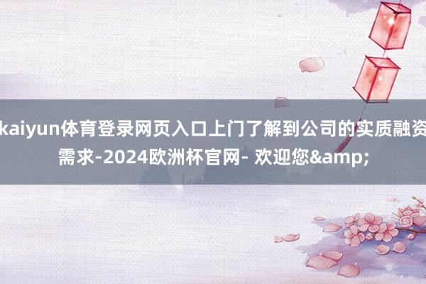 kaiyun体育登录网页入口上门了解到公司的实质融资需求-2024欧洲杯官网- 欢迎您&