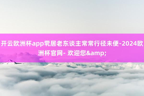 开云欧洲杯app茕居老东谈主常常行径未便-2024欧洲杯官网- 欢迎您&